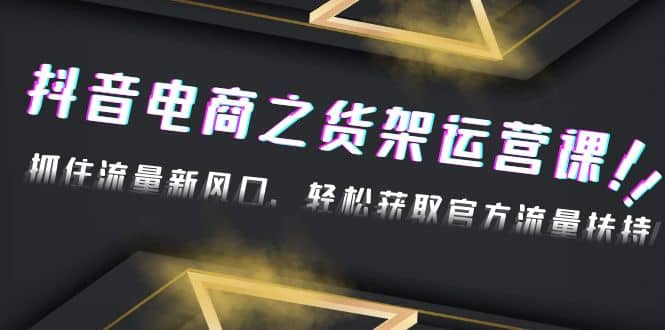 2023抖音电商之货架运营课：抓住流量新风口，轻松获取官方流量扶持泓锦前程-网创项目资源站-副业项目-创业项目-搞钱项目泓锦前程