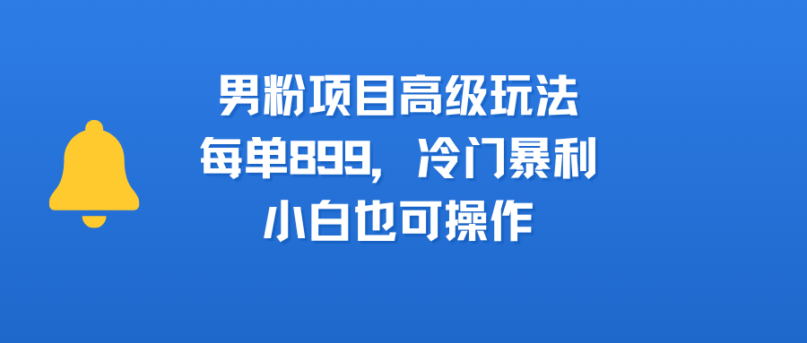 男粉项目高级玩法，每单899，冷门暴利，小白也可操作泓锦前程-网创项目资源站-副业项目-创业项目-搞钱项目泓锦前程