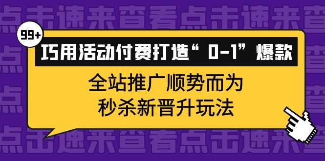 巧用活动付费打造“0-1”爆款，全站推广顺势而为，秒杀新晋升玩法泓锦前程-网创项目资源站-副业项目-创业项目-搞钱项目泓锦前程
