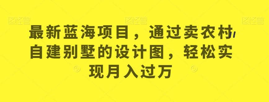 最新蓝海项目，通过卖农村自建别墅的设计图，轻松实现月入过万【揭秘】泓锦前程-网创项目资源站-副业项目-创业项目-搞钱项目泓锦前程