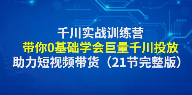 千川实战训练营：带你0基础学会巨量千川投放，助力短视频带货（21节完整版）泓锦前程-网创项目资源站-副业项目-创业项目-搞钱项目泓锦前程