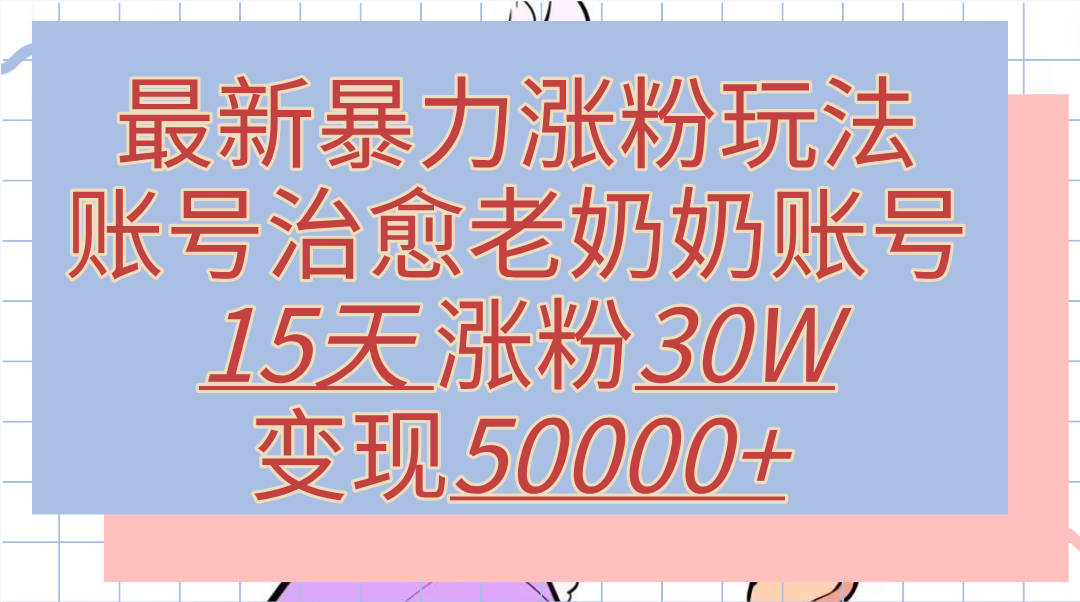 最新暴力涨粉玩法，治愈老奶奶账号，15天涨粉30W，变现50000+【揭秘】泓锦前程-网创项目资源站-副业项目-创业项目-搞钱项目泓锦前程