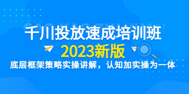 千川投放速成培训班【2023新版】底层框架策略实操讲解，认知加实操为一体泓锦前程-网创项目资源站-副业项目-创业项目-搞钱项目泓锦前程