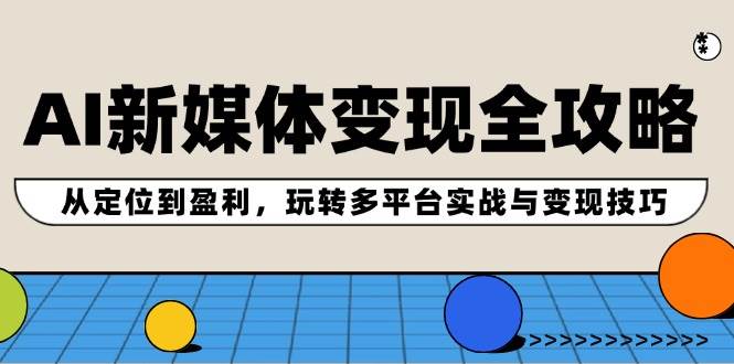AI新媒体变现全攻略：从定位到盈利，玩转多平台实战与变现技巧泓锦前程-网创项目资源站-副业项目-创业项目-搞钱项目泓锦前程