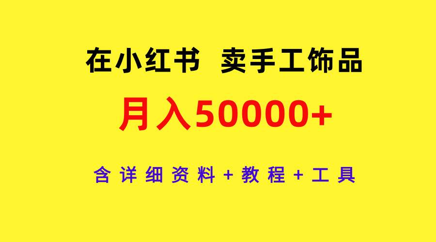 在小红书卖手工饰品，月入50000+，含详细资料+教程+工具泓锦前程-网创项目资源站-副业项目-创业项目-搞钱项目泓锦前程