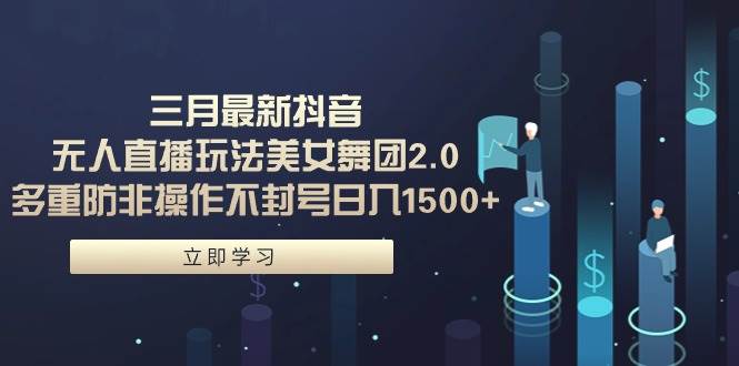 三月最新抖音无人直播玩法美女舞团2.0，多重防非操作不封号日入1500+ 小…泓锦前程-网创项目资源站-副业项目-创业项目-搞钱项目泓锦前程