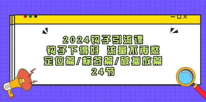 2024钩子·引流课：钩子下得好 流量不再愁，定位篇/标签篇/破播放篇/24节泓锦前程-网创项目资源站-副业项目-创业项目-搞钱项目泓锦前程