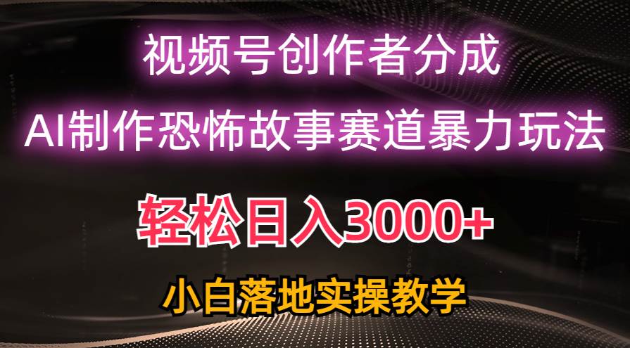 日入3000+，视频号AI恐怖故事赛道暴力玩法，轻松过原创，小白也能轻松上手泓锦前程-网创项目资源站-副业项目-创业项目-搞钱项目泓锦前程