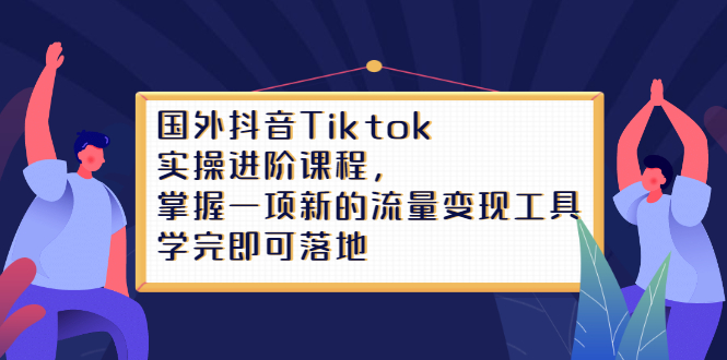 Tiktok实操进阶课程，掌握一项新的流量变现工具，学完即可落地泓锦前程-网创项目资源站-副业项目-创业项目-搞钱项目泓锦前程