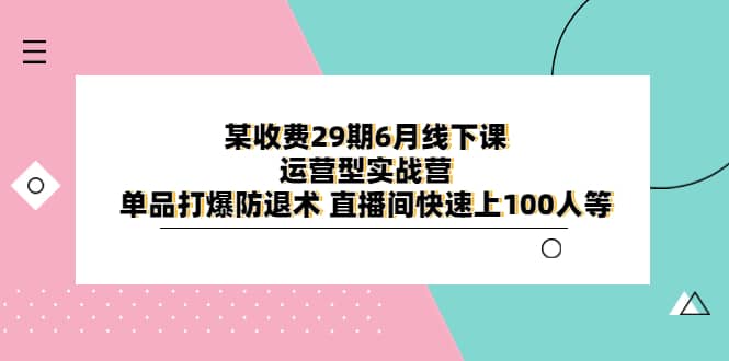 某收费29期6月线下课-运营型实战营 单品打爆防退术 直播间快速上100人等泓锦前程-网创项目资源站-副业项目-创业项目-搞钱项目泓锦前程