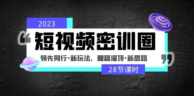 2023短视频密训圈：领先同行·新玩法，醒翻灌顶·新思路（28节课时）泓锦前程-网创项目资源站-副业项目-创业项目-搞钱项目泓锦前程