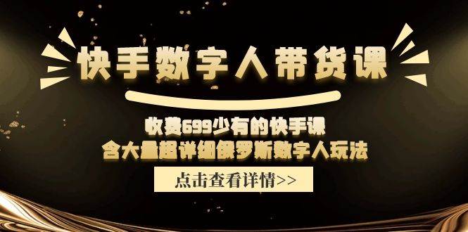 快手数字人带货课，收费699少有的快手课，含大量超详细数字人玩法泓锦前程-网创项目资源站-副业项目-创业项目-搞钱项目泓锦前程