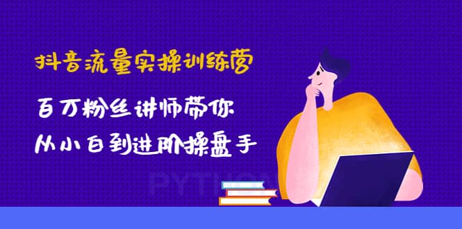 抖音流量实操训练营：百万粉丝讲师带你从小白到进阶操盘手泓锦前程-网创项目资源站-副业项目-创业项目-搞钱项目泓锦前程