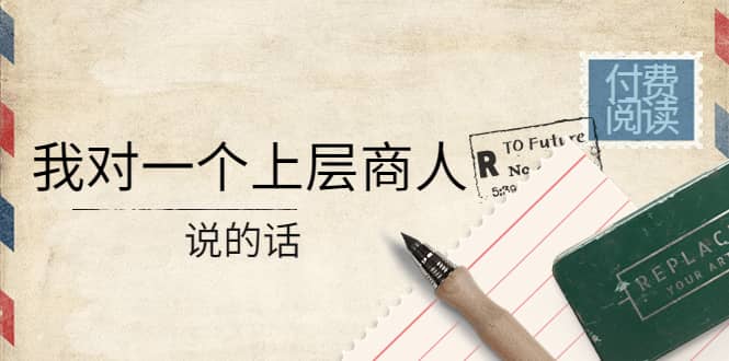 某公众号付费阅读：我对一个上层商人说的话泓锦前程-网创项目资源站-副业项目-创业项目-搞钱项目泓锦前程