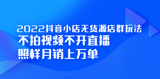 2022抖音小店无货源店群玩法，不拍视频不开直播照样月销上万单泓锦前程-网创项目资源站-副业项目-创业项目-搞钱项目泓锦前程