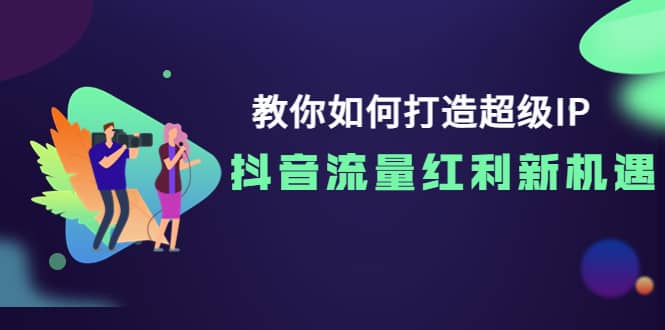 教你如何打造超级IP，抖音流量红利新机遇泓锦前程-网创项目资源站-副业项目-创业项目-搞钱项目泓锦前程