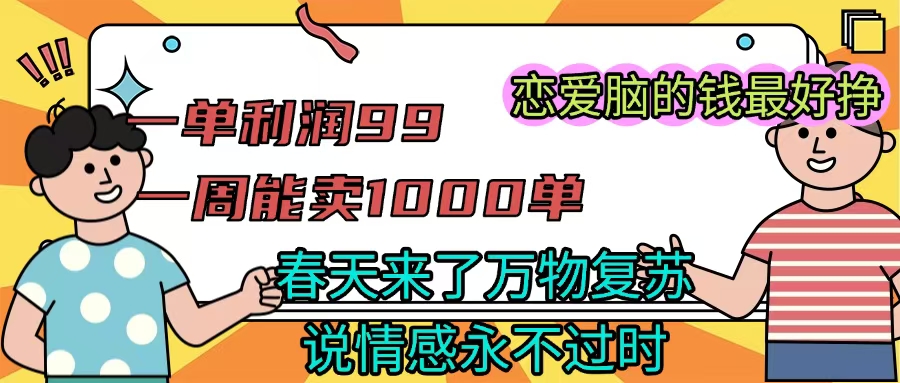 《一单利润99 一周能出1000单，春天来了，万物复苏，恋爱脑的钱最好赚》泓锦前程-网创项目资源站-副业项目-创业项目-搞钱项目泓锦前程
