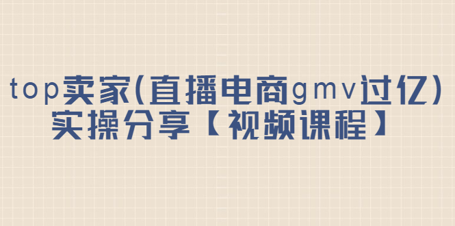 top卖家（直播电商gmv过亿）实操分享【视频课程】泓锦前程-网创项目资源站-副业项目-创业项目-搞钱项目泓锦前程