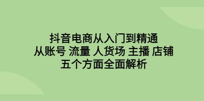 抖音电商从入门到精通，从账号 流量 人货场 主播 店铺五个方面全面解析泓锦前程-网创项目资源站-副业项目-创业项目-搞钱项目泓锦前程