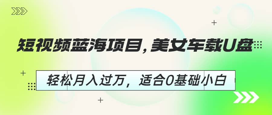 短视频蓝海项目，美女车载U盘，轻松月入过万，适合0基础小白泓锦前程-网创项目资源站-副业项目-创业项目-搞钱项目泓锦前程