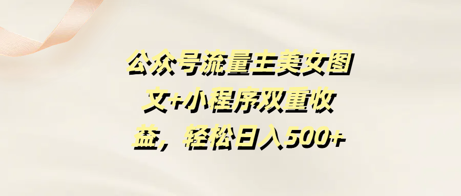 公众号流量主美女图文+小程序双重收益，轻松日入500+泓锦前程-网创项目资源站-副业项目-创业项目-搞钱项目泓锦前程