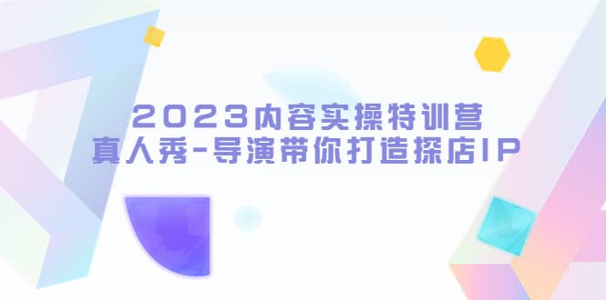 2023内容实操特训营，真人秀-导演带你打造探店IP泓锦前程-网创项目资源站-副业项目-创业项目-搞钱项目泓锦前程