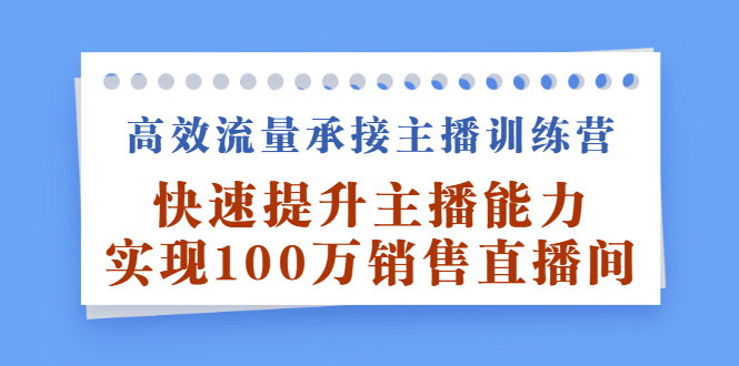 高效流量承接主播训练营：快速提升主播能力,实现100万销售直播间泓锦前程-网创项目资源站-副业项目-创业项目-搞钱项目泓锦前程