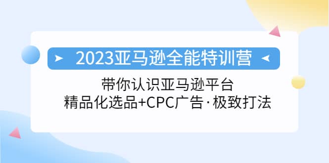 2023亚马逊全能特训营：玩转亚马逊平台+精品化·选品+CPC广告·极致打法泓锦前程-网创项目资源站-副业项目-创业项目-搞钱项目泓锦前程