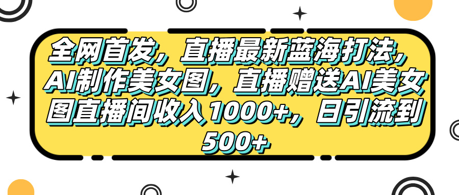 全网首发，直播最新蓝海打法，AI制作美女图，直播赠送AI美女图直播间收入1000+，日引流到500+，泓锦前程-网创项目资源站-副业项目-创业项目-搞钱项目泓锦前程