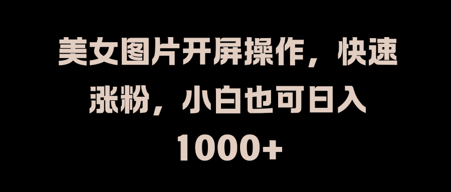 美女图片开屏操作，快速涨粉，小白也可日入1000+泓锦前程-网创项目资源站-副业项目-创业项目-搞钱项目泓锦前程