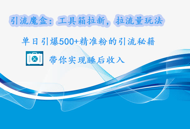 引流魔盒：工具箱拉新，拉流量玩法，单日引爆500+精准粉的引流秘籍，带你实现睡后收入泓锦前程-网创项目资源站-副业项目-创业项目-搞钱项目泓锦前程