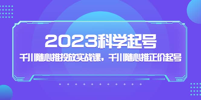 2023科学起号，千川随心推投放实战课，千川随心推正价起号泓锦前程-网创项目资源站-副业项目-创业项目-搞钱项目泓锦前程