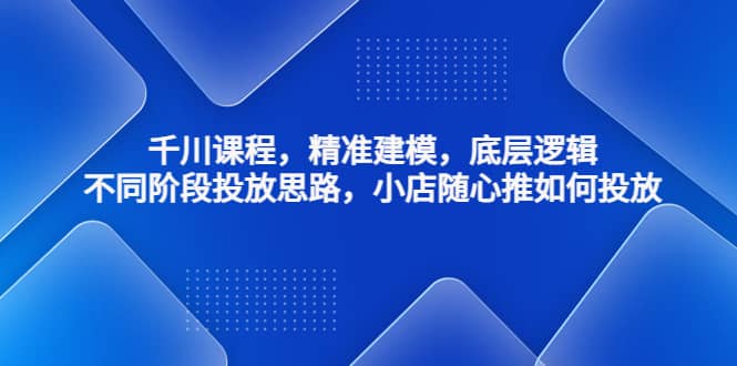 千川课程，精准建模，底层逻辑，不同阶段投放思路，小店随心推如何投放泓锦前程-网创项目资源站-副业项目-创业项目-搞钱项目泓锦前程