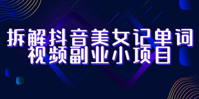 拆解抖音美女记单词视频副业小项目，一条龙玩法大解析（教程+素材）泓锦前程-网创项目资源站-副业项目-创业项目-搞钱项目泓锦前程
