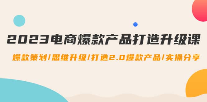 2023电商爆款产品打造升级课：爆款策划/思维升级/打造2.0爆款产品/【推荐】泓锦前程-网创项目资源站-副业项目-创业项目-搞钱项目泓锦前程