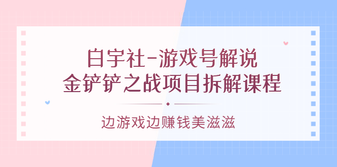 游戏号解说：金铲铲之战项目拆解课程，边游戏边赚钱美滋滋泓锦前程-网创项目资源站-副业项目-创业项目-搞钱项目泓锦前程