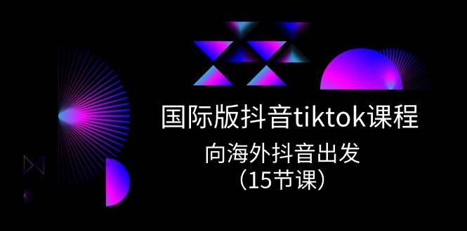 国际版 抖音tiktok实战课程，向海外抖音出发（15节课）泓锦前程-网创项目资源站-副业项目-创业项目-搞钱项目泓锦前程