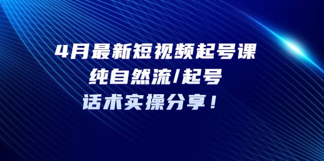 4月最新短视频起号课：纯自然流/起号，话术实操分享泓锦前程-网创项目资源站-副业项目-创业项目-搞钱项目泓锦前程