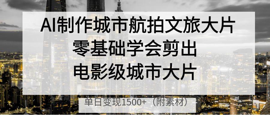 AI制作城市航拍文旅大片，零基础学会剪出电影级城市大片，单日变现1500+泓锦前程-网创项目资源站-副业项目-创业项目-搞钱项目泓锦前程