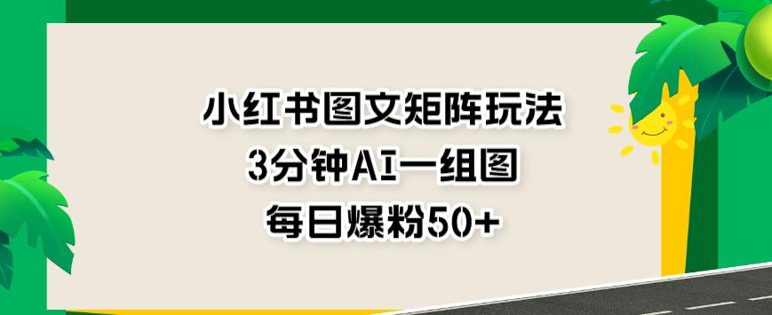 小红书图文矩阵玩法，3分钟AI一组图，每日爆粉50+【揭秘】泓锦前程-网创项目资源站-副业项目-创业项目-搞钱项目泓锦前程