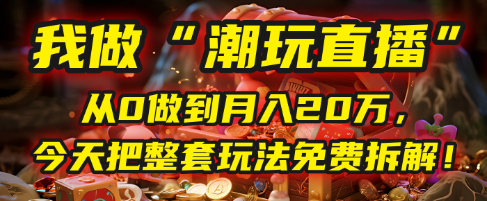 做“潮玩直播”，从0做到月入20万，今天把整套玩法免费拆解！泓锦前程-网创项目资源站-副业项目-创业项目-搞钱项目泓锦前程