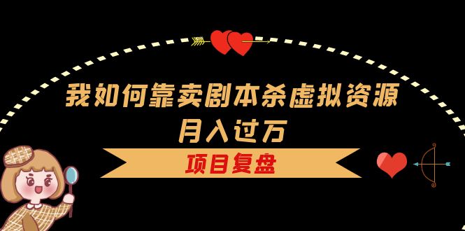 我如何靠卖剧本杀虚拟资源月入过万，复盘资料+引流+如何变现+案例泓锦前程-网创项目资源站-副业项目-创业项目-搞钱项目泓锦前程