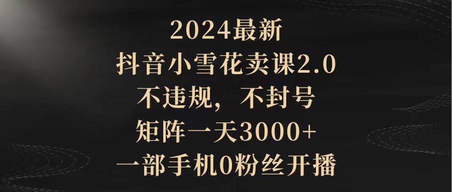 2024最新抖音小雪花卖课2.0 不违规 不封号 矩阵一天3000+一部手机0粉丝开播泓锦前程-网创项目资源站-副业项目-创业项目-搞钱项目泓锦前程