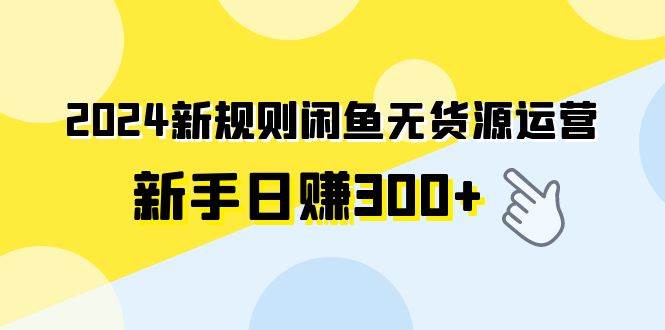 2024新规则闲鱼无货源运营新手日赚300+泓锦前程-网创项目资源站-副业项目-创业项目-搞钱项目泓锦前程