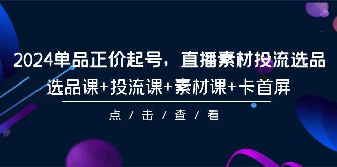 2024单品正价起号，直播素材投流选品，选品课+投流课+素材课+卡首屏-101节泓锦前程-网创项目资源站-副业项目-创业项目-搞钱项目泓锦前程