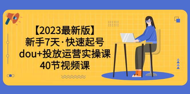 【2023最新版】新手7天·快速起号：dou+投放运营实操课（40节视频课）泓锦前程-网创项目资源站-副业项目-创业项目-搞钱项目泓锦前程