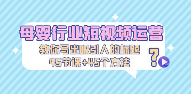 母婴行业短视频运营：教你写个吸引人的标题，45节课+45个方法泓锦前程-网创项目资源站-副业项目-创业项目-搞钱项目泓锦前程
