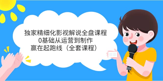 独家精细化影视解说全盘课程，0基础从运营到制作，赢在起跑线（全套课程）泓锦前程-网创项目资源站-副业项目-创业项目-搞钱项目泓锦前程