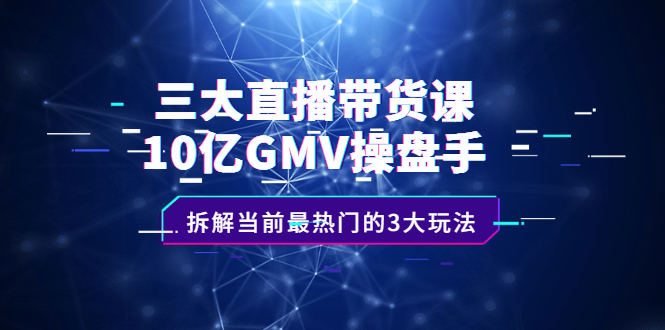 三大直播带货课：10亿GMV操盘手，拆解当前最热门的3大玩法泓锦前程-网创项目资源站-副业项目-创业项目-搞钱项目泓锦前程