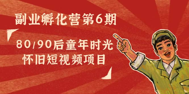 副业孵化营第6期：80/90后童年时光怀旧短视频项目泓锦前程-网创项目资源站-副业项目-创业项目-搞钱项目泓锦前程
